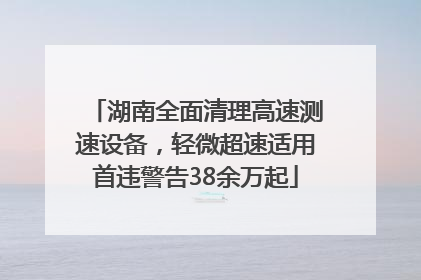 湖南全面清理高速测速设备，轻微超速适用首违警告38余万起